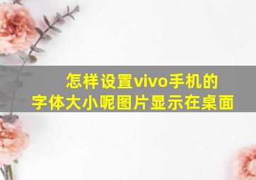 怎样设置vivo手机的字体大小呢图片显示在桌面