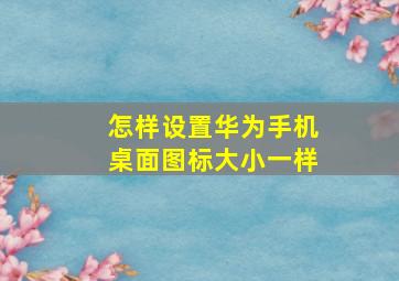 怎样设置华为手机桌面图标大小一样