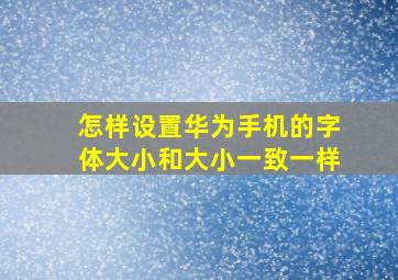 怎样设置华为手机的字体大小和大小一致一样