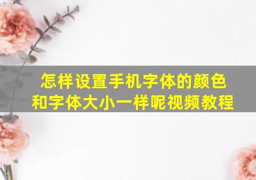 怎样设置手机字体的颜色和字体大小一样呢视频教程