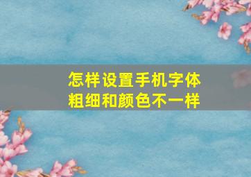 怎样设置手机字体粗细和颜色不一样