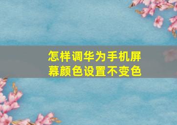 怎样调华为手机屏幕颜色设置不变色