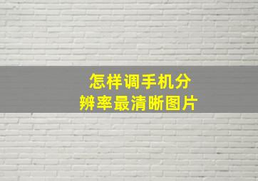 怎样调手机分辨率最清晰图片