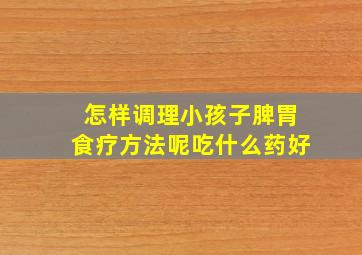 怎样调理小孩子脾胃食疗方法呢吃什么药好