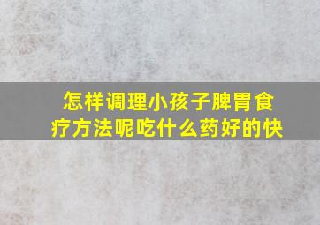 怎样调理小孩子脾胃食疗方法呢吃什么药好的快