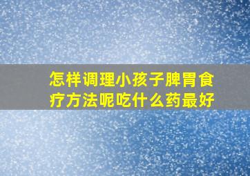 怎样调理小孩子脾胃食疗方法呢吃什么药最好