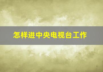 怎样进中央电视台工作