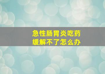 急性肠胃炎吃药缓解不了怎么办