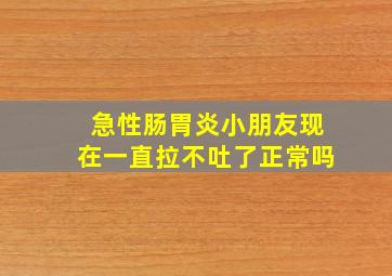 急性肠胃炎小朋友现在一直拉不吐了正常吗