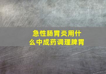 急性肠胃炎用什么中成药调理脾胃