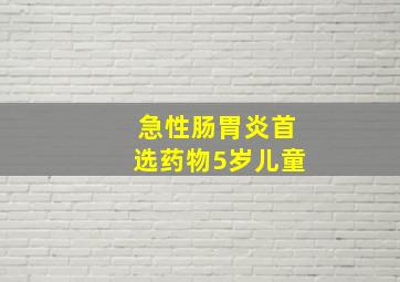 急性肠胃炎首选药物5岁儿童