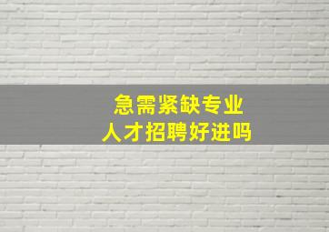 急需紧缺专业人才招聘好进吗