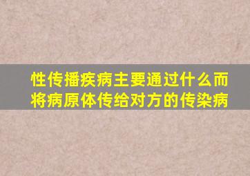 性传播疾病主要通过什么而将病原体传给对方的传染病