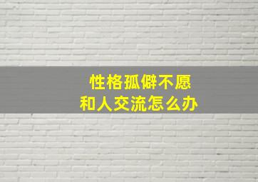 性格孤僻不愿和人交流怎么办