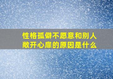 性格孤僻不愿意和别人敞开心扉的原因是什么