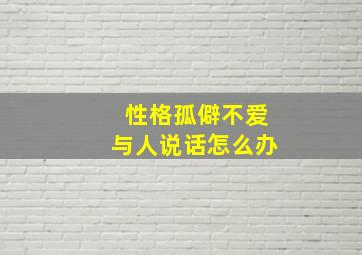 性格孤僻不爱与人说话怎么办