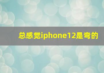 总感觉iphone12是弯的