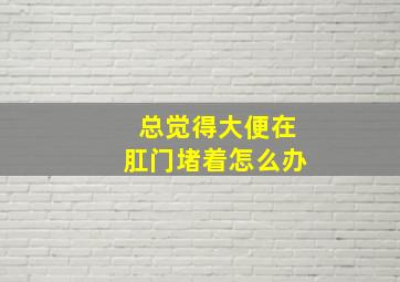 总觉得大便在肛门堵着怎么办