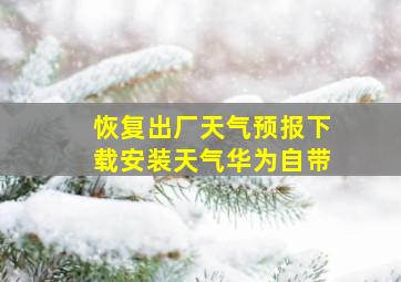 恢复出厂天气预报下载安装天气华为自带