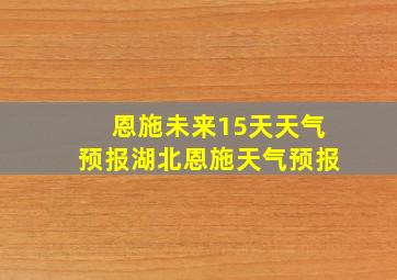 恩施未来15天天气预报湖北恩施天气预报