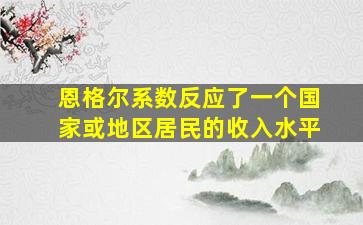 恩格尔系数反应了一个国家或地区居民的收入水平