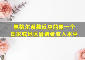 恩格尔系数反应的是一个国家或地区消费者收入水平