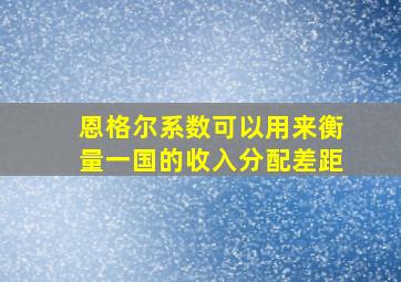 恩格尔系数可以用来衡量一国的收入分配差距