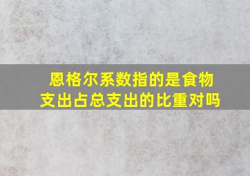 恩格尔系数指的是食物支出占总支出的比重对吗