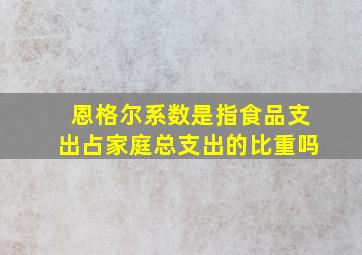 恩格尔系数是指食品支出占家庭总支出的比重吗