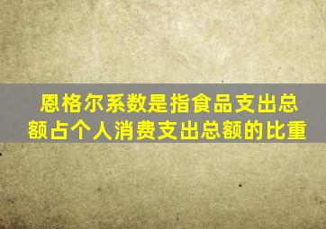 恩格尔系数是指食品支出总额占个人消费支出总额的比重