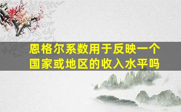 恩格尔系数用于反映一个国家或地区的收入水平吗