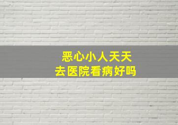 恶心小人天天去医院看病好吗