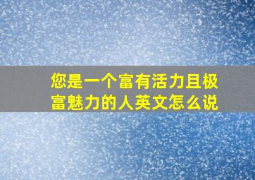 您是一个富有活力且极富魅力的人英文怎么说