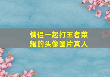 情侣一起打王者荣耀的头像图片真人