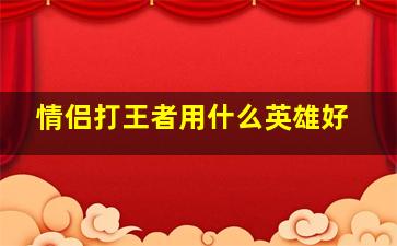 情侣打王者用什么英雄好