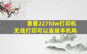 惠普227fdw打印机无线打印可以连接手机吗