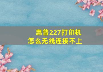 惠普227打印机怎么无线连接不上