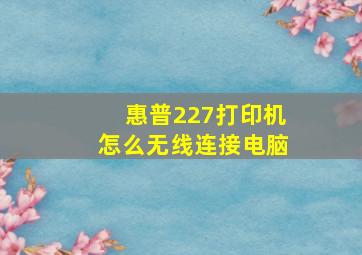 惠普227打印机怎么无线连接电脑