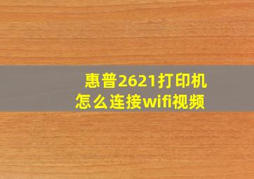 惠普2621打印机怎么连接wifi视频