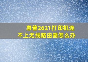 惠普2621打印机连不上无线路由器怎么办