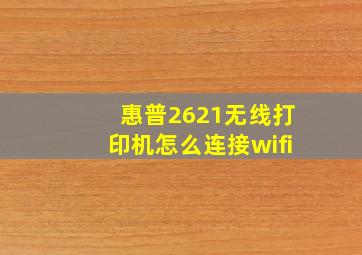 惠普2621无线打印机怎么连接wifi