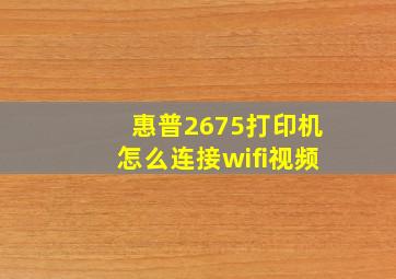 惠普2675打印机怎么连接wifi视频