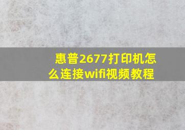 惠普2677打印机怎么连接wifi视频教程