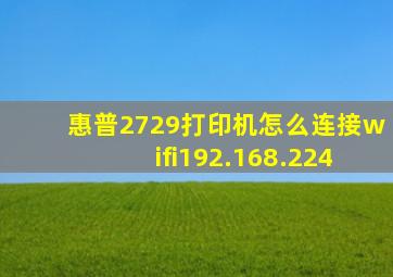 惠普2729打印机怎么连接wifi192.168.224