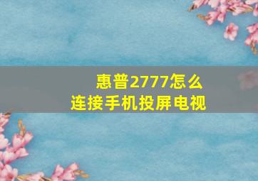 惠普2777怎么连接手机投屏电视