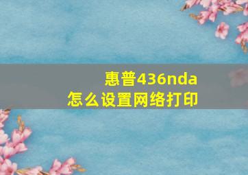 惠普436nda怎么设置网络打印