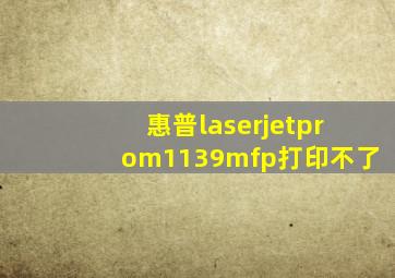 惠普laserjetprom1139mfp打印不了