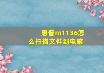 惠普m1136怎么扫描文件到电脑