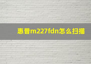 惠普m227fdn怎么扫描