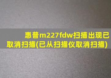 惠普m227fdw扫描出现已取消扫描(已从扫描仪取消扫描)